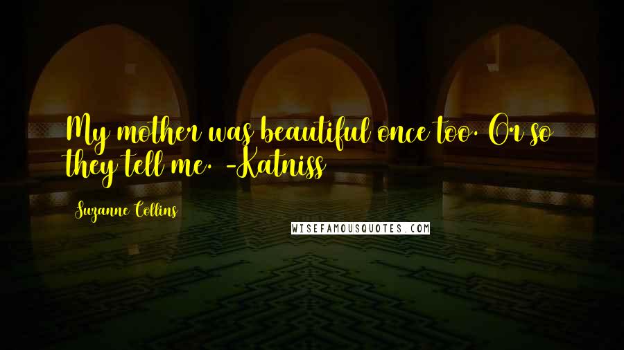 Suzanne Collins Quotes: My mother was beautiful once too. Or so they tell me. -Katniss