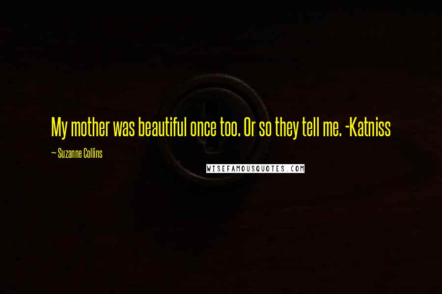 Suzanne Collins Quotes: My mother was beautiful once too. Or so they tell me. -Katniss