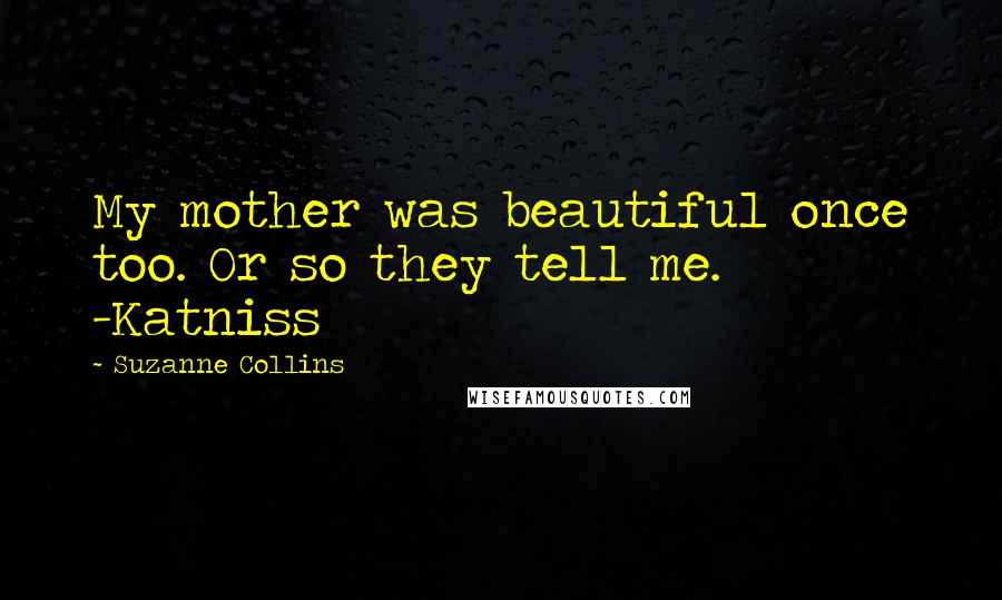 Suzanne Collins Quotes: My mother was beautiful once too. Or so they tell me. -Katniss