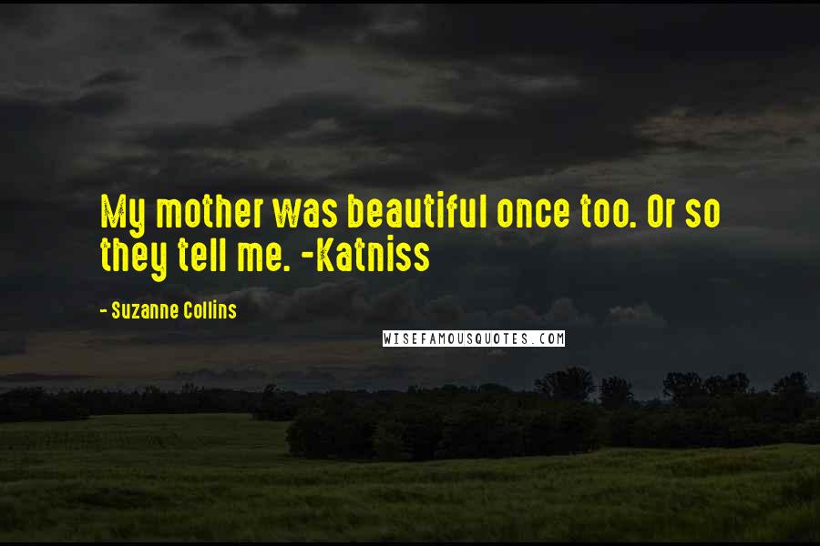 Suzanne Collins Quotes: My mother was beautiful once too. Or so they tell me. -Katniss