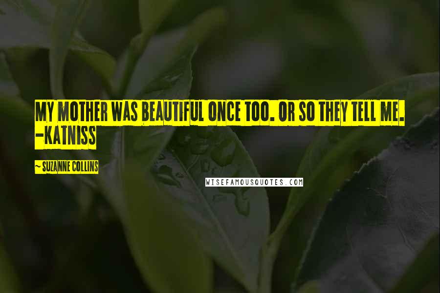 Suzanne Collins Quotes: My mother was beautiful once too. Or so they tell me. -Katniss
