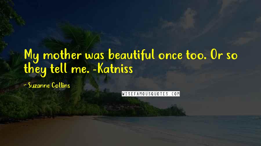 Suzanne Collins Quotes: My mother was beautiful once too. Or so they tell me. -Katniss