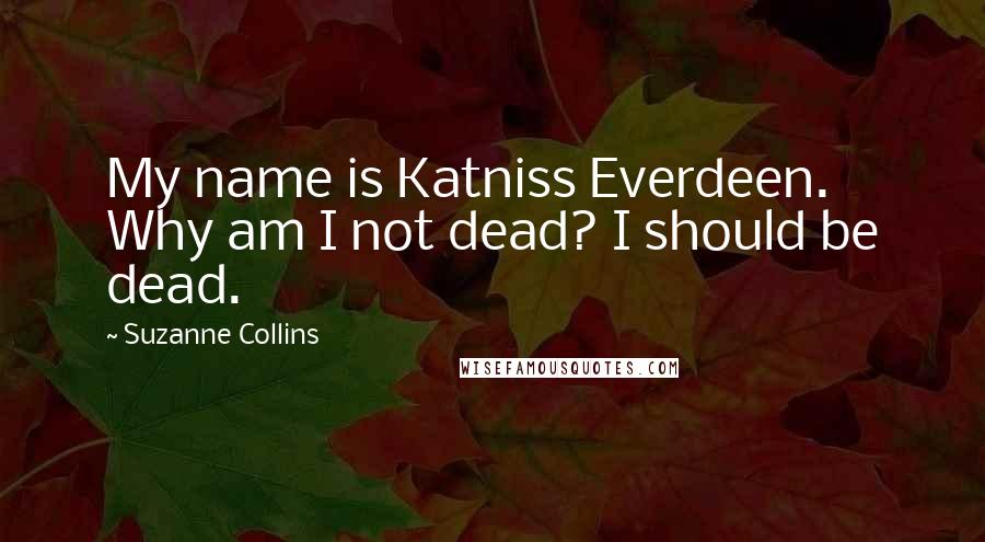 Suzanne Collins Quotes: My name is Katniss Everdeen. Why am I not dead? I should be dead.