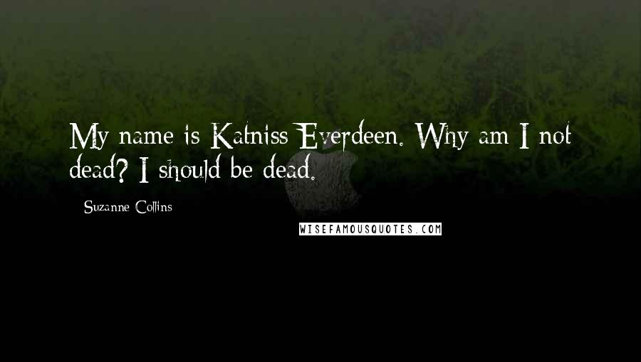 Suzanne Collins Quotes: My name is Katniss Everdeen. Why am I not dead? I should be dead.