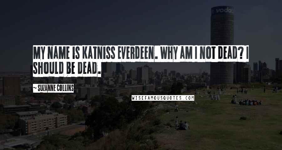 Suzanne Collins Quotes: My name is Katniss Everdeen. Why am I not dead? I should be dead.