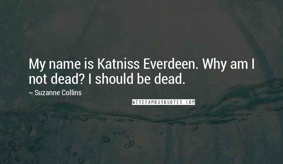 Suzanne Collins Quotes: My name is Katniss Everdeen. Why am I not dead? I should be dead.