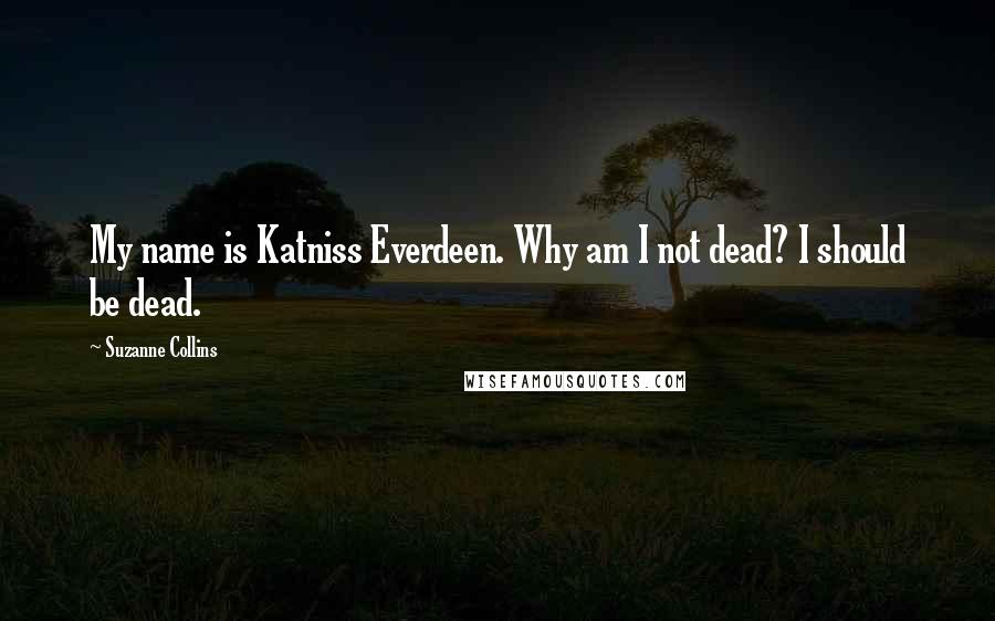 Suzanne Collins Quotes: My name is Katniss Everdeen. Why am I not dead? I should be dead.