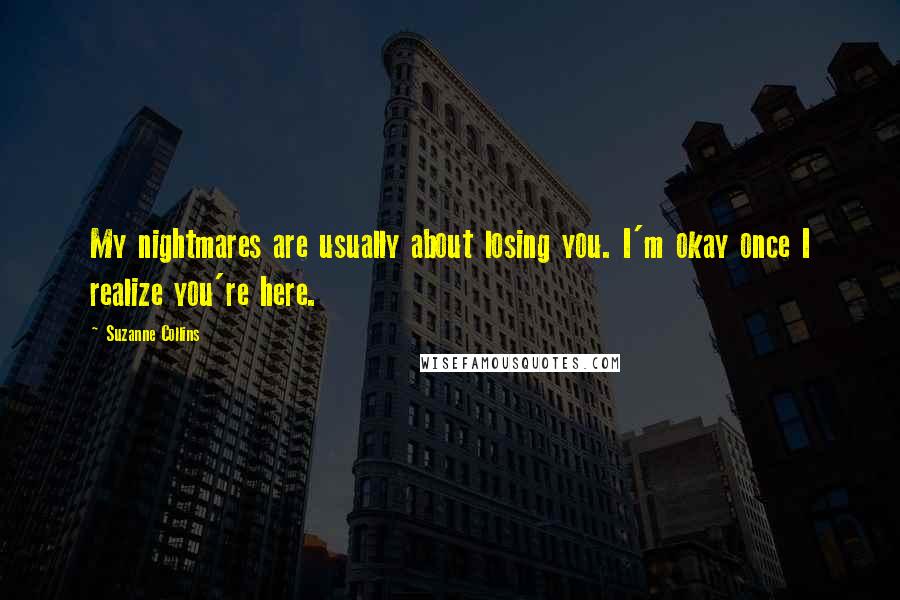 Suzanne Collins Quotes: My nightmares are usually about losing you. I'm okay once I realize you're here.