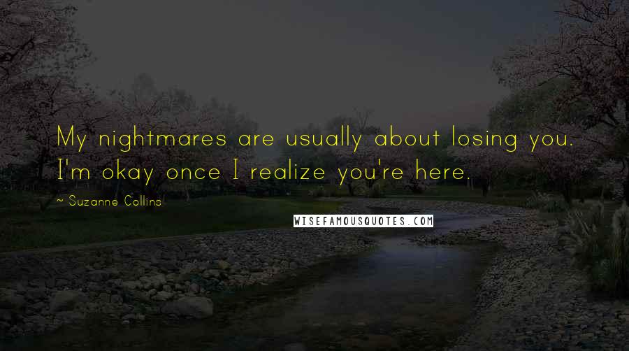 Suzanne Collins Quotes: My nightmares are usually about losing you. I'm okay once I realize you're here.