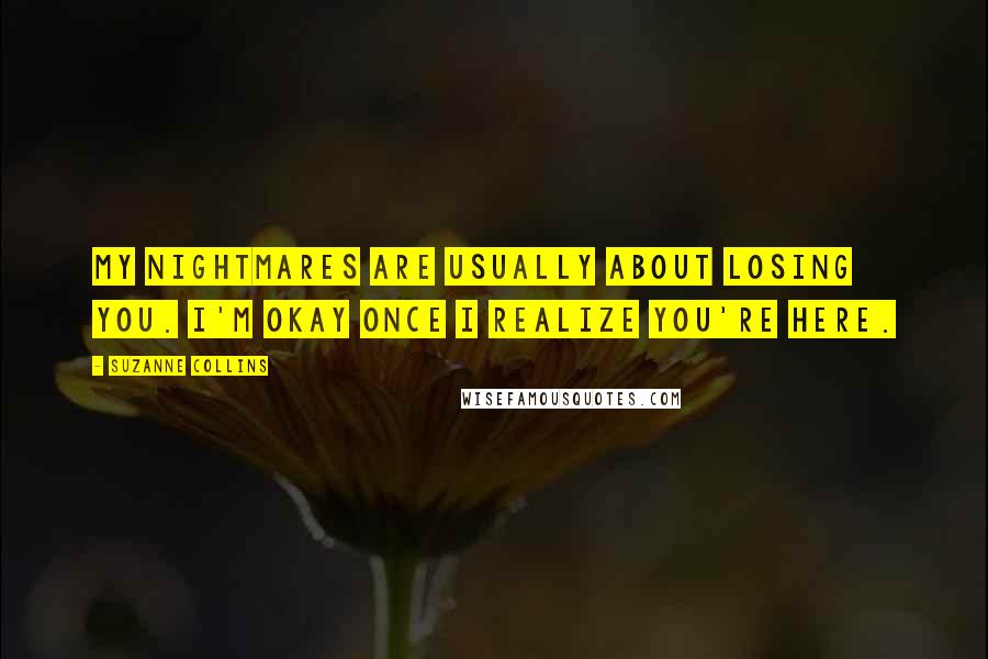 Suzanne Collins Quotes: My nightmares are usually about losing you. I'm okay once I realize you're here.