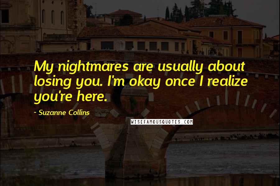 Suzanne Collins Quotes: My nightmares are usually about losing you. I'm okay once I realize you're here.