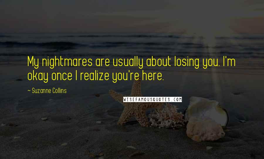 Suzanne Collins Quotes: My nightmares are usually about losing you. I'm okay once I realize you're here.