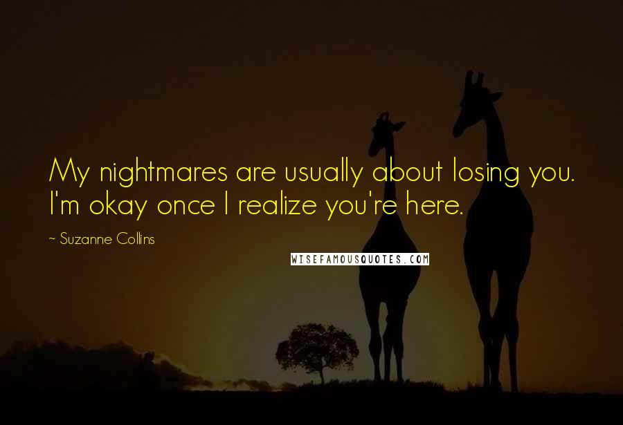 Suzanne Collins Quotes: My nightmares are usually about losing you. I'm okay once I realize you're here.