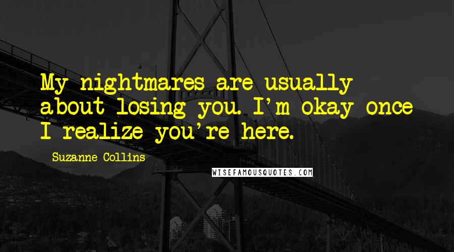 Suzanne Collins Quotes: My nightmares are usually about losing you. I'm okay once I realize you're here.