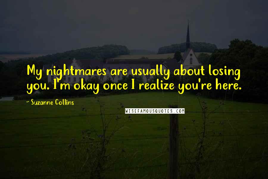 Suzanne Collins Quotes: My nightmares are usually about losing you. I'm okay once I realize you're here.