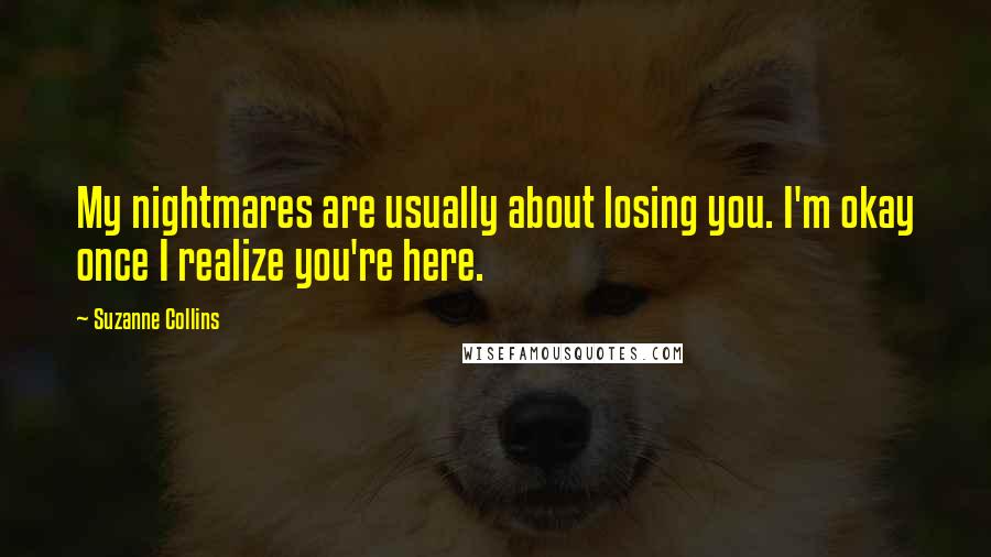 Suzanne Collins Quotes: My nightmares are usually about losing you. I'm okay once I realize you're here.