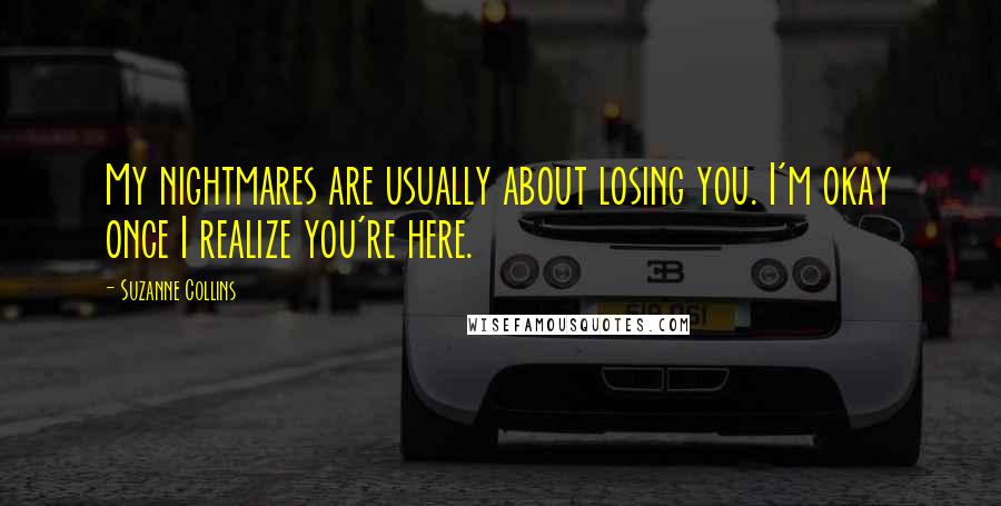 Suzanne Collins Quotes: My nightmares are usually about losing you. I'm okay once I realize you're here.