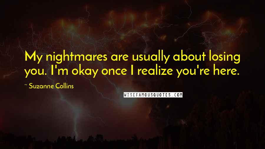 Suzanne Collins Quotes: My nightmares are usually about losing you. I'm okay once I realize you're here.