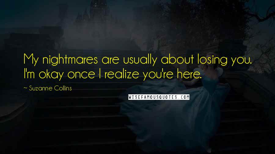 Suzanne Collins Quotes: My nightmares are usually about losing you. I'm okay once I realize you're here.