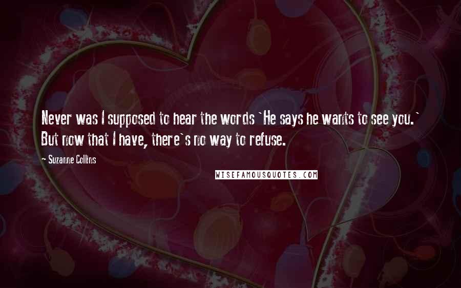 Suzanne Collins Quotes: Never was I supposed to hear the words 'He says he wants to see you.' But now that I have, there's no way to refuse.