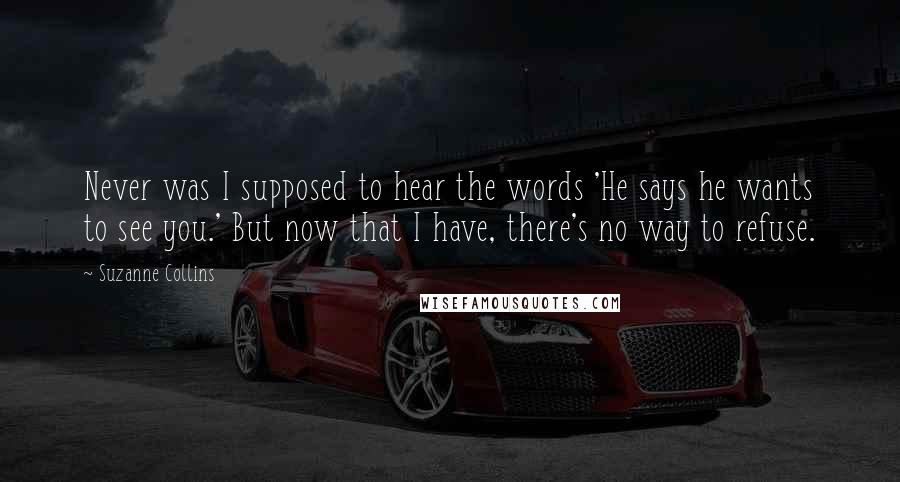 Suzanne Collins Quotes: Never was I supposed to hear the words 'He says he wants to see you.' But now that I have, there's no way to refuse.