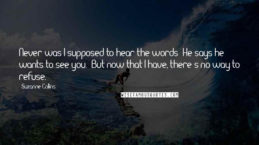 Suzanne Collins Quotes: Never was I supposed to hear the words 'He says he wants to see you.' But now that I have, there's no way to refuse.