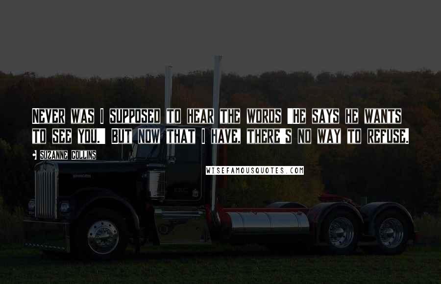 Suzanne Collins Quotes: Never was I supposed to hear the words 'He says he wants to see you.' But now that I have, there's no way to refuse.