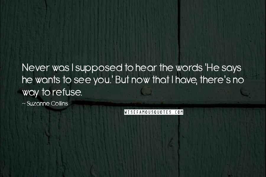 Suzanne Collins Quotes: Never was I supposed to hear the words 'He says he wants to see you.' But now that I have, there's no way to refuse.