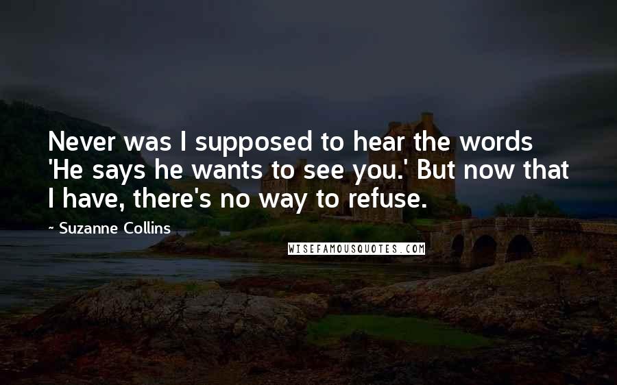 Suzanne Collins Quotes: Never was I supposed to hear the words 'He says he wants to see you.' But now that I have, there's no way to refuse.