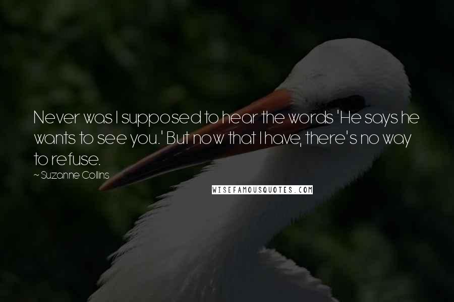 Suzanne Collins Quotes: Never was I supposed to hear the words 'He says he wants to see you.' But now that I have, there's no way to refuse.