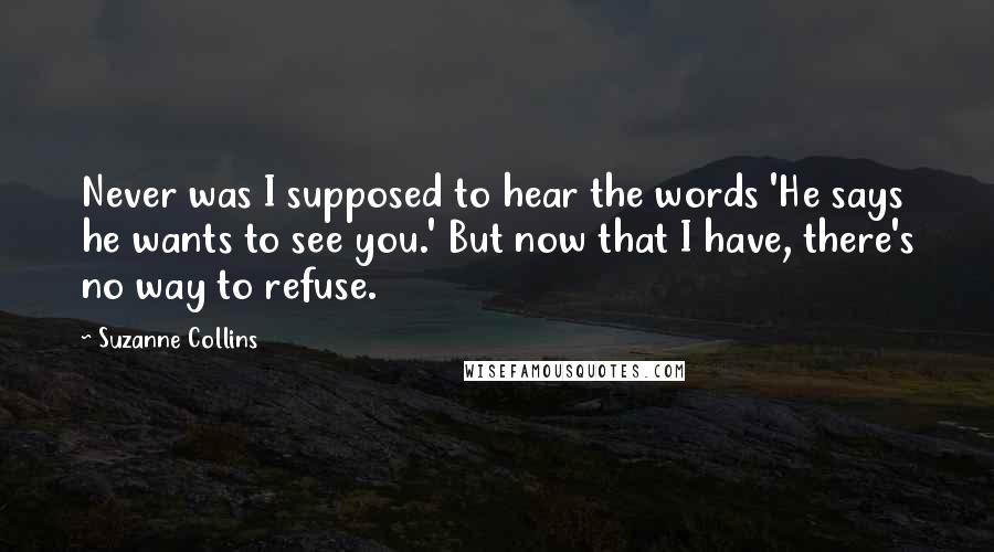 Suzanne Collins Quotes: Never was I supposed to hear the words 'He says he wants to see you.' But now that I have, there's no way to refuse.