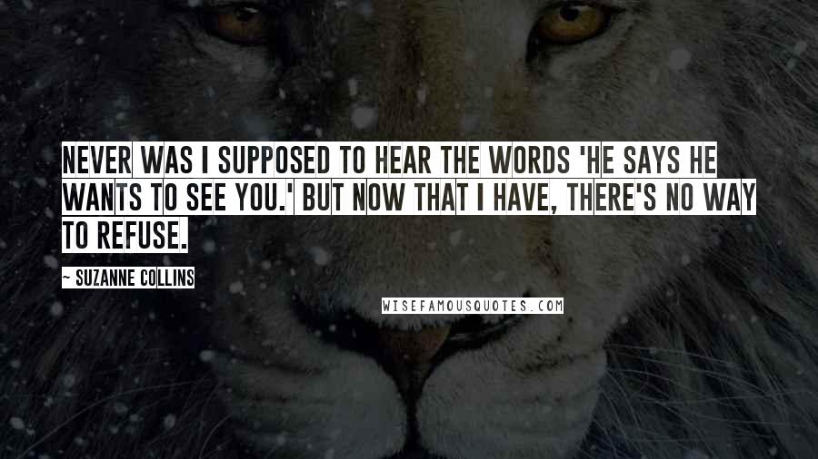 Suzanne Collins Quotes: Never was I supposed to hear the words 'He says he wants to see you.' But now that I have, there's no way to refuse.