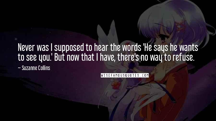 Suzanne Collins Quotes: Never was I supposed to hear the words 'He says he wants to see you.' But now that I have, there's no way to refuse.