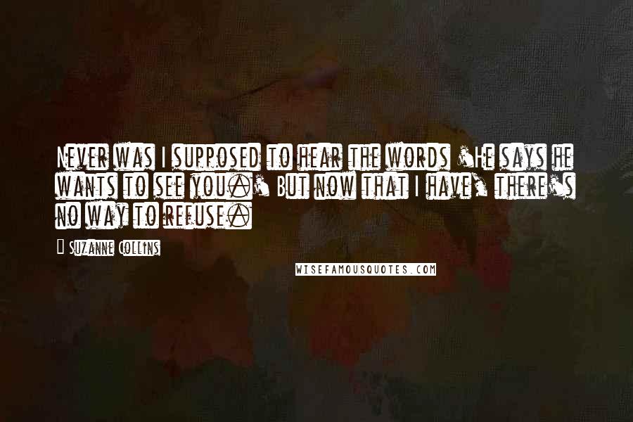 Suzanne Collins Quotes: Never was I supposed to hear the words 'He says he wants to see you.' But now that I have, there's no way to refuse.