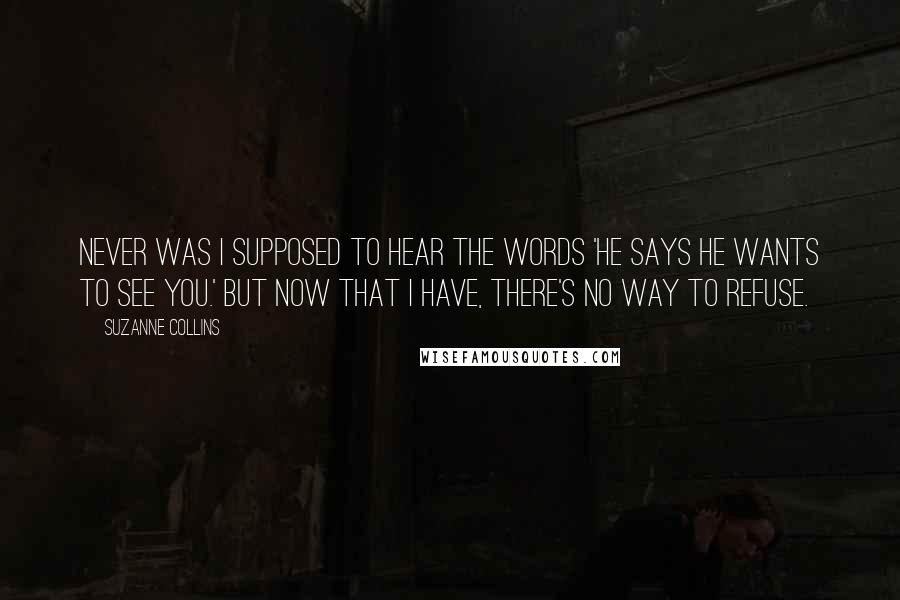 Suzanne Collins Quotes: Never was I supposed to hear the words 'He says he wants to see you.' But now that I have, there's no way to refuse.