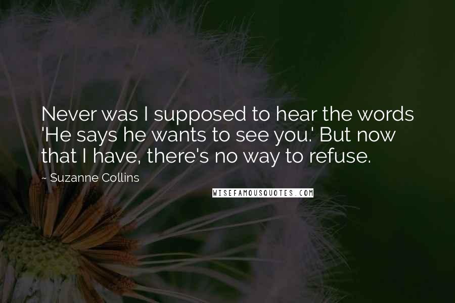Suzanne Collins Quotes: Never was I supposed to hear the words 'He says he wants to see you.' But now that I have, there's no way to refuse.