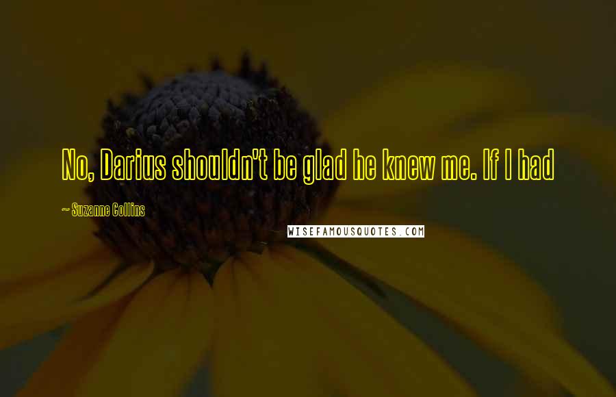 Suzanne Collins Quotes: No, Darius shouldn't be glad he knew me. If I had