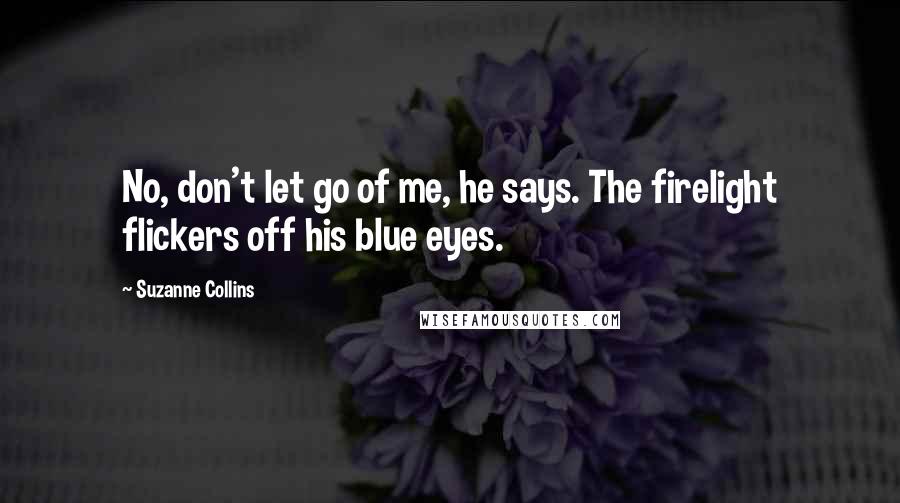 Suzanne Collins Quotes: No, don't let go of me, he says. The firelight flickers off his blue eyes.