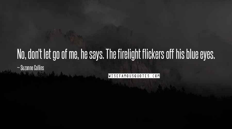 Suzanne Collins Quotes: No, don't let go of me, he says. The firelight flickers off his blue eyes.