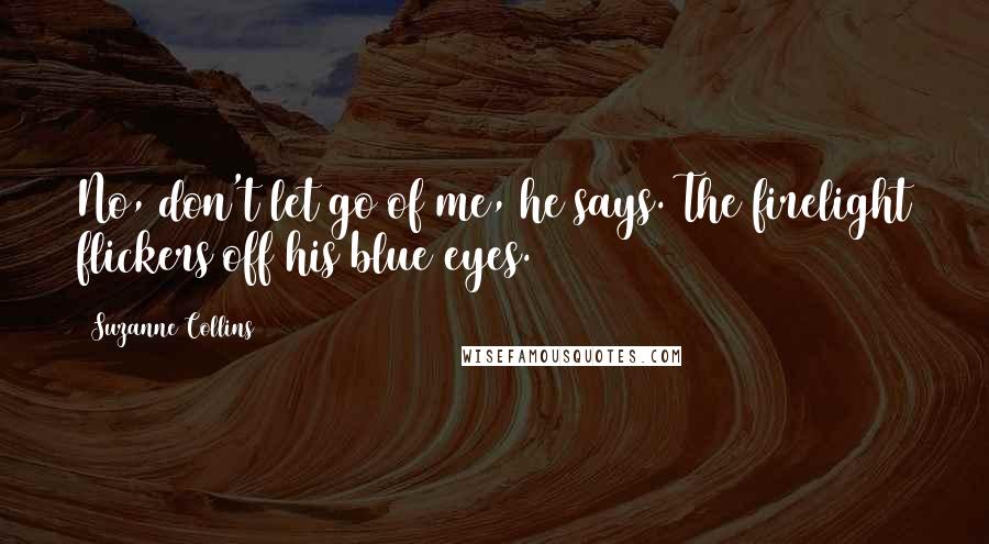Suzanne Collins Quotes: No, don't let go of me, he says. The firelight flickers off his blue eyes.