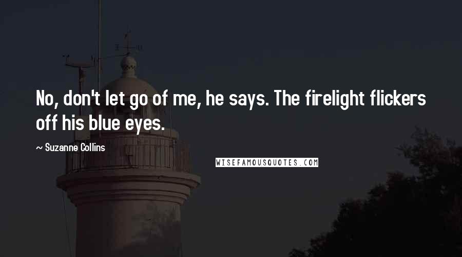 Suzanne Collins Quotes: No, don't let go of me, he says. The firelight flickers off his blue eyes.