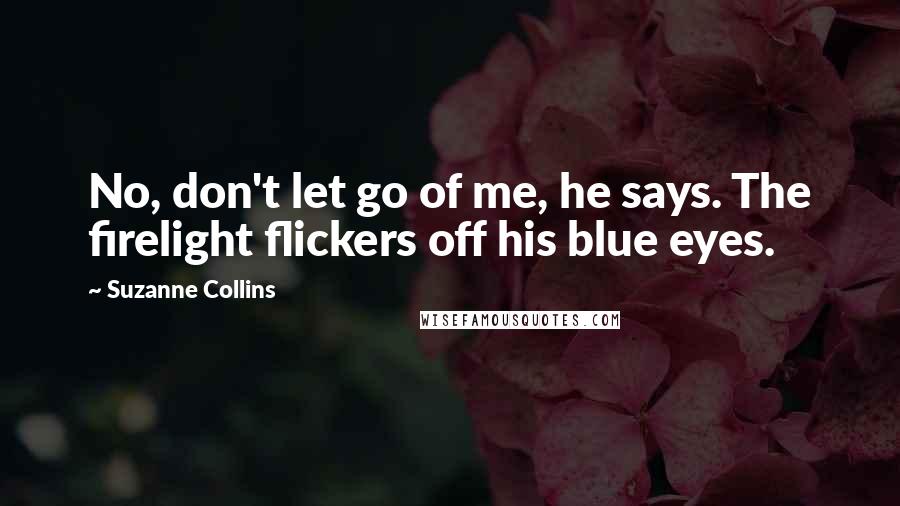 Suzanne Collins Quotes: No, don't let go of me, he says. The firelight flickers off his blue eyes.