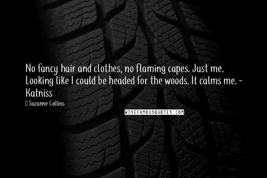 Suzanne Collins Quotes: No fancy hair and clothes, no flaming capes. Just me. Looking like I could be headed for the woods. It calms me. - Katniss