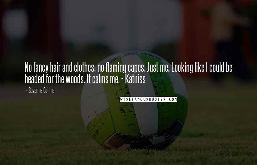 Suzanne Collins Quotes: No fancy hair and clothes, no flaming capes. Just me. Looking like I could be headed for the woods. It calms me. - Katniss