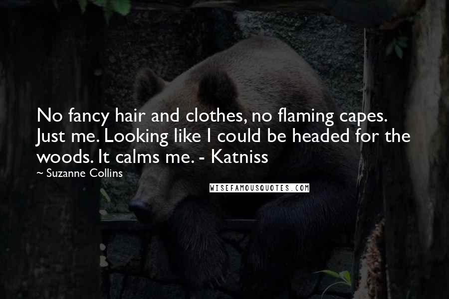 Suzanne Collins Quotes: No fancy hair and clothes, no flaming capes. Just me. Looking like I could be headed for the woods. It calms me. - Katniss
