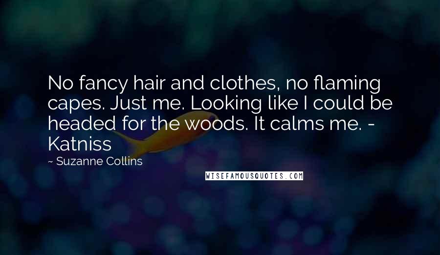 Suzanne Collins Quotes: No fancy hair and clothes, no flaming capes. Just me. Looking like I could be headed for the woods. It calms me. - Katniss