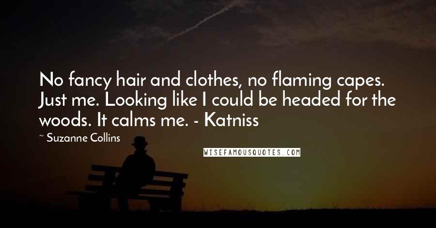 Suzanne Collins Quotes: No fancy hair and clothes, no flaming capes. Just me. Looking like I could be headed for the woods. It calms me. - Katniss