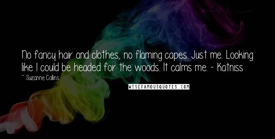 Suzanne Collins Quotes: No fancy hair and clothes, no flaming capes. Just me. Looking like I could be headed for the woods. It calms me. - Katniss