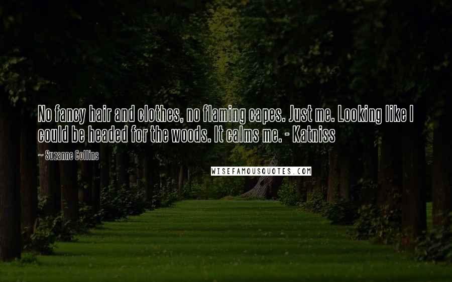 Suzanne Collins Quotes: No fancy hair and clothes, no flaming capes. Just me. Looking like I could be headed for the woods. It calms me. - Katniss