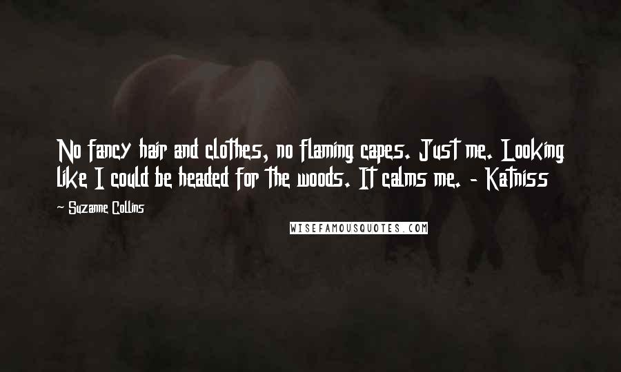 Suzanne Collins Quotes: No fancy hair and clothes, no flaming capes. Just me. Looking like I could be headed for the woods. It calms me. - Katniss